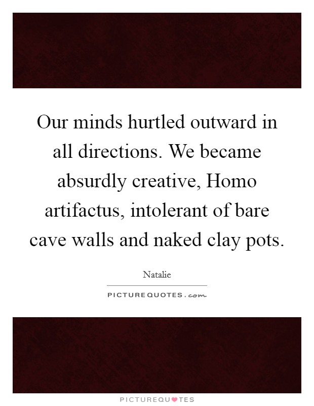 Our minds hurtled outward in all directions. We became absurdly creative, Homo artifactus, intolerant of bare cave walls and naked clay pots Picture Quote #1