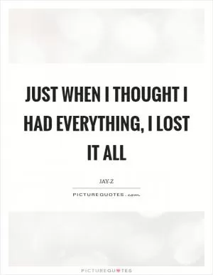 Just when I thought I had everything, I lost it all Picture Quote #1
