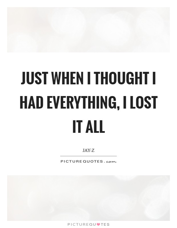 Just when I thought I had everything, I lost it all Picture Quote #1