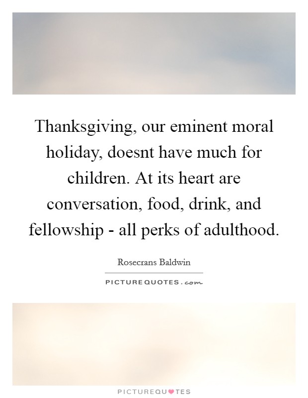 Thanksgiving, our eminent moral holiday, doesnt have much for children. At its heart are conversation, food, drink, and fellowship - all perks of adulthood Picture Quote #1