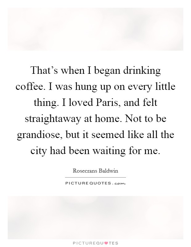 That's when I began drinking coffee. I was hung up on every little thing. I loved Paris, and felt straightaway at home. Not to be grandiose, but it seemed like all the city had been waiting for me Picture Quote #1
