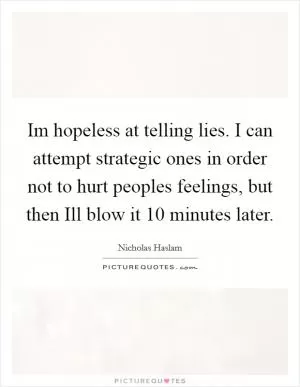 Im hopeless at telling lies. I can attempt strategic ones in order not to hurt peoples feelings, but then Ill blow it 10 minutes later Picture Quote #1