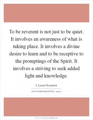 To be reverent is not just to be quiet. It involves an awareness of what is taking place. It involves a divine desire to learn and to be receptive to the promptings of the Spirit. It involves a striving to seek added light and knowledge Picture Quote #1