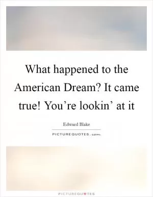 What happened to the American Dream? It came true! You’re lookin’ at it Picture Quote #1
