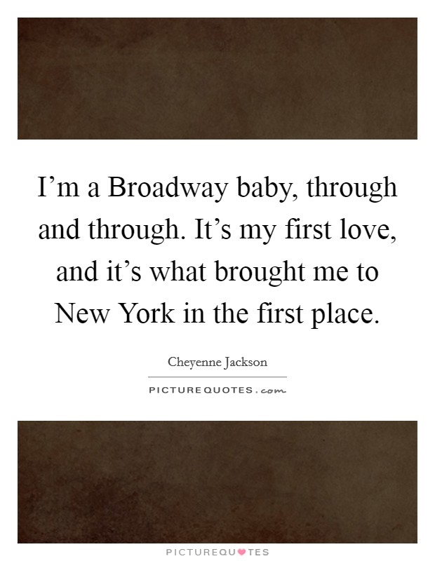I'm a Broadway baby, through and through. It's my first love, and it's what brought me to New York in the first place Picture Quote #1