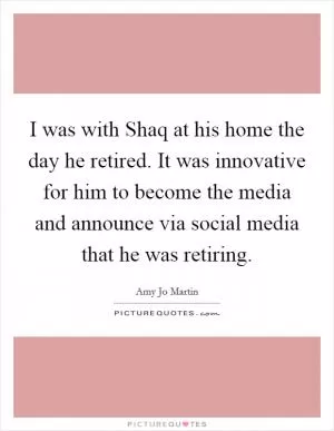 I was with Shaq at his home the day he retired. It was innovative for him to become the media and announce via social media that he was retiring Picture Quote #1