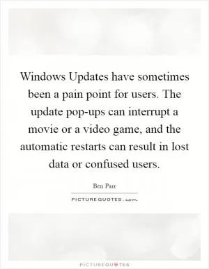 Windows Updates have sometimes been a pain point for users. The update pop-ups can interrupt a movie or a video game, and the automatic restarts can result in lost data or confused users Picture Quote #1