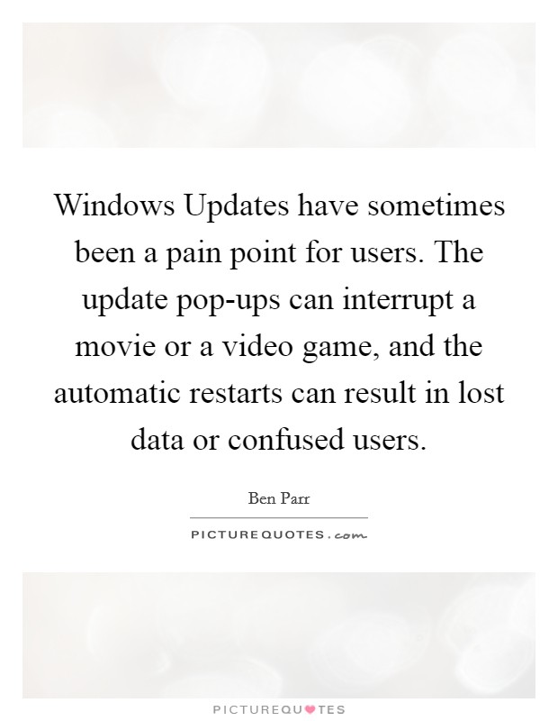 Windows Updates have sometimes been a pain point for users. The update pop-ups can interrupt a movie or a video game, and the automatic restarts can result in lost data or confused users Picture Quote #1