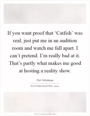If you want proof that ‘Catfish’ was real, just put me in an audition room and watch me fall apart. I can’t pretend. I’m really bad at it. That’s partly what makes me good at hosting a reality show Picture Quote #1