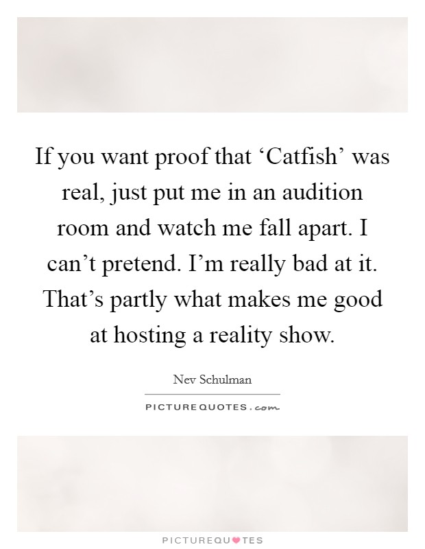 If you want proof that ‘Catfish' was real, just put me in an audition room and watch me fall apart. I can't pretend. I'm really bad at it. That's partly what makes me good at hosting a reality show Picture Quote #1