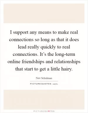 I support any means to make real connections so long as that it does lead really quickly to real connections. It’s the long-term online friendships and relationships that start to get a little hairy Picture Quote #1