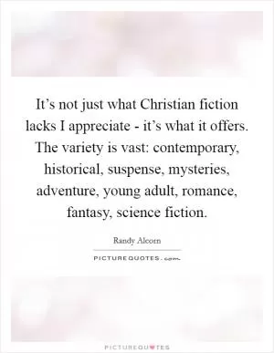 It’s not just what Christian fiction lacks I appreciate - it’s what it offers. The variety is vast: contemporary, historical, suspense, mysteries, adventure, young adult, romance, fantasy, science fiction Picture Quote #1