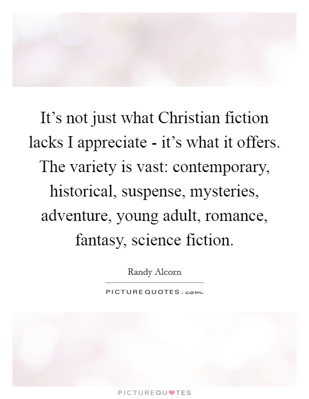 It's not just what Christian fiction lacks I appreciate - it's what it offers. The variety is vast: contemporary, historical, suspense, mysteries, adventure, young adult, romance, fantasy, science fiction Picture Quote #1
