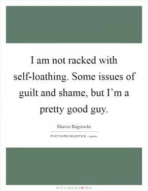 I am not racked with self-loathing. Some issues of guilt and shame, but I’m a pretty good guy Picture Quote #1