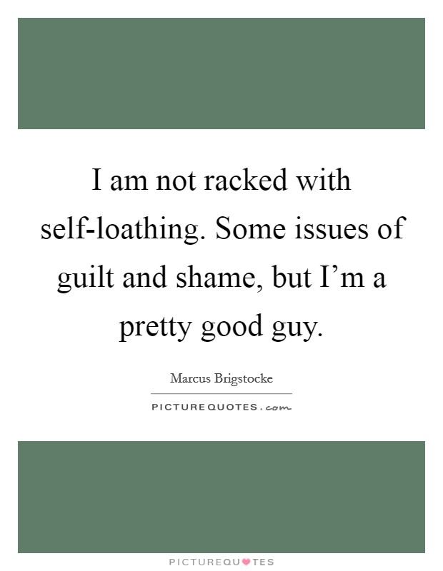 I am not racked with self-loathing. Some issues of guilt and shame, but I'm a pretty good guy Picture Quote #1