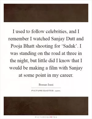 I used to follow celebrities, and I remember I watched Sanjay Dutt and Pooja Bhatt shooting for ‘Sadak’. I was standing on the road at three in the night, but little did I know that I would be making a film with Sanjay at some point in my career Picture Quote #1