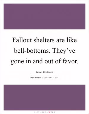 Fallout shelters are like bell-bottoms. They’ve gone in and out of favor Picture Quote #1