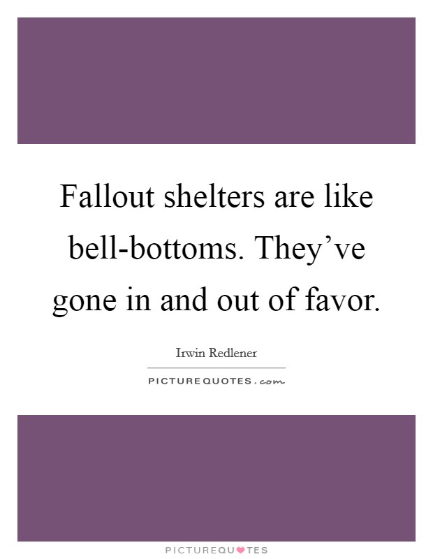Fallout shelters are like bell-bottoms. They've gone in and out of favor Picture Quote #1