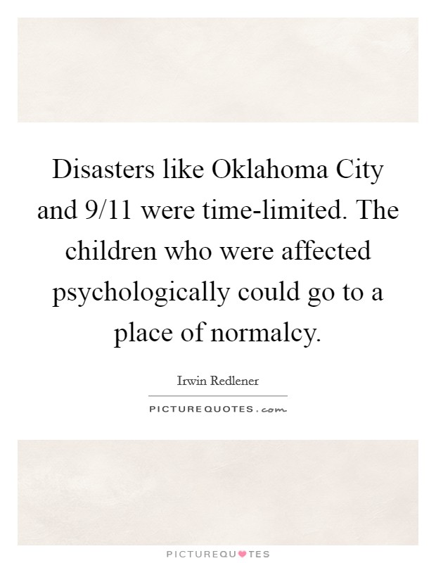 Disasters like Oklahoma City and 9/11 were time-limited. The children who were affected psychologically could go to a place of normalcy Picture Quote #1