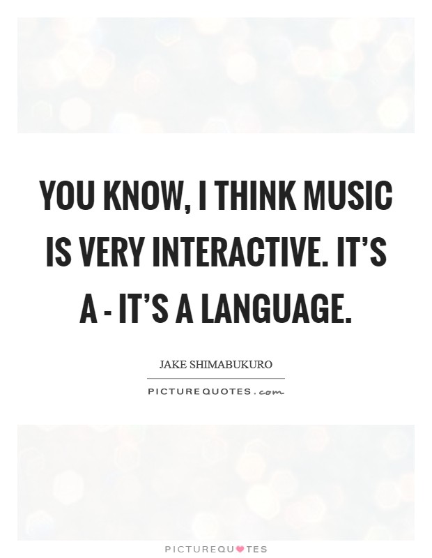 You know, I think music is very interactive. It's a - it's a language Picture Quote #1