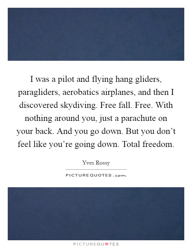 I was a pilot and flying hang gliders, paragliders, aerobatics airplanes, and then I discovered skydiving. Free fall. Free. With nothing around you, just a parachute on your back. And you go down. But you don't feel like you're going down. Total freedom Picture Quote #1
