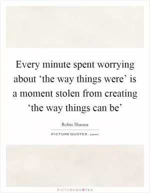 Every minute spent worrying about ‘the way things were’ is a moment stolen from creating ‘the way things can be’ Picture Quote #1