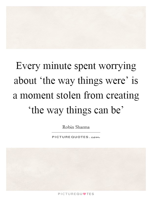 Every minute spent worrying about ‘the way things were' is a moment stolen from creating ‘the way things can be' Picture Quote #1