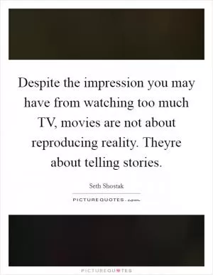 Despite the impression you may have from watching too much TV, movies are not about reproducing reality. Theyre about telling stories Picture Quote #1