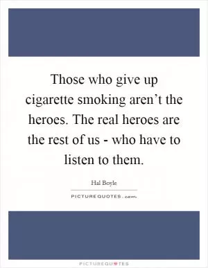 Those who give up cigarette smoking aren’t the heroes. The real heroes are the rest of us - who have to listen to them Picture Quote #1