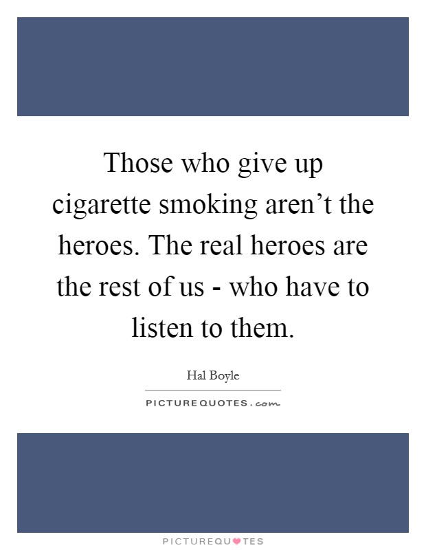 Those who give up cigarette smoking aren't the heroes. The real heroes are the rest of us - who have to listen to them Picture Quote #1