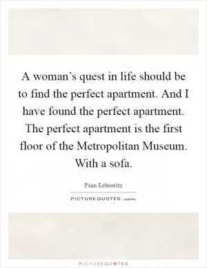 A woman’s quest in life should be to find the perfect apartment. And I have found the perfect apartment. The perfect apartment is the first floor of the Metropolitan Museum. With a sofa Picture Quote #1
