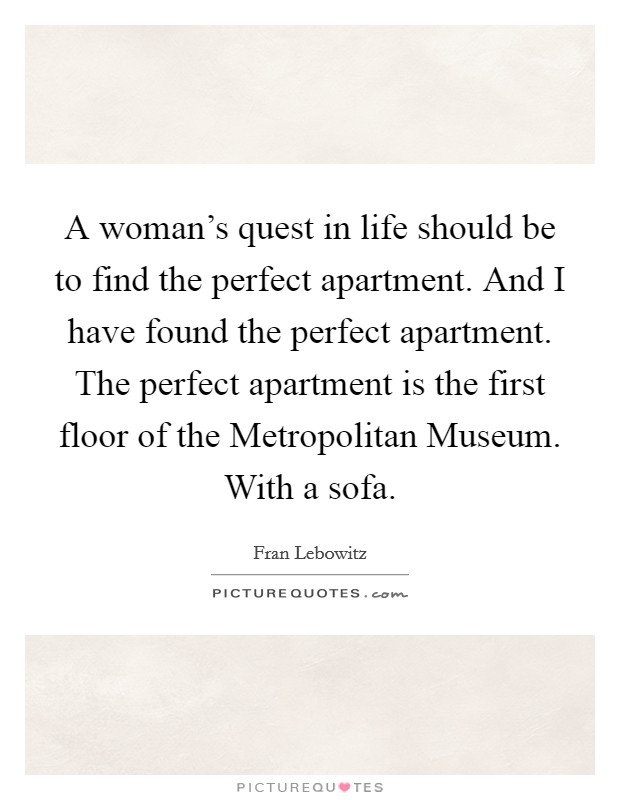 A woman's quest in life should be to find the perfect apartment. And I have found the perfect apartment. The perfect apartment is the first floor of the Metropolitan Museum. With a sofa Picture Quote #1