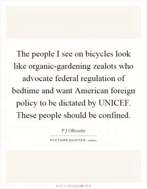 The people I see on bicycles look like organic-gardening zealots who advocate federal regulation of bedtime and want American foreign policy to be dictated by UNICEF. These people should be confined Picture Quote #1