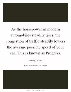 As the horsepower in modern automobiles steadily rises, the congestion of traffic steadily lowers the average possible speed of your car. This is known as Progress Picture Quote #1