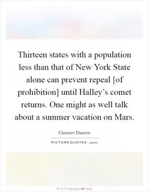Thirteen states with a population less than that of New York State alone can prevent repeal [of prohibition] until Halley’s comet returns. One might as well talk about a summer vacation on Mars Picture Quote #1