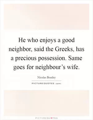 He who enjoys a good neighbor, said the Greeks, has a precious possession. Same goes for neighbour’s wife Picture Quote #1