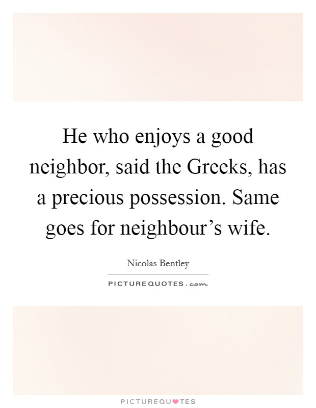 He who enjoys a good neighbor, said the Greeks, has a precious possession. Same goes for neighbour's wife Picture Quote #1