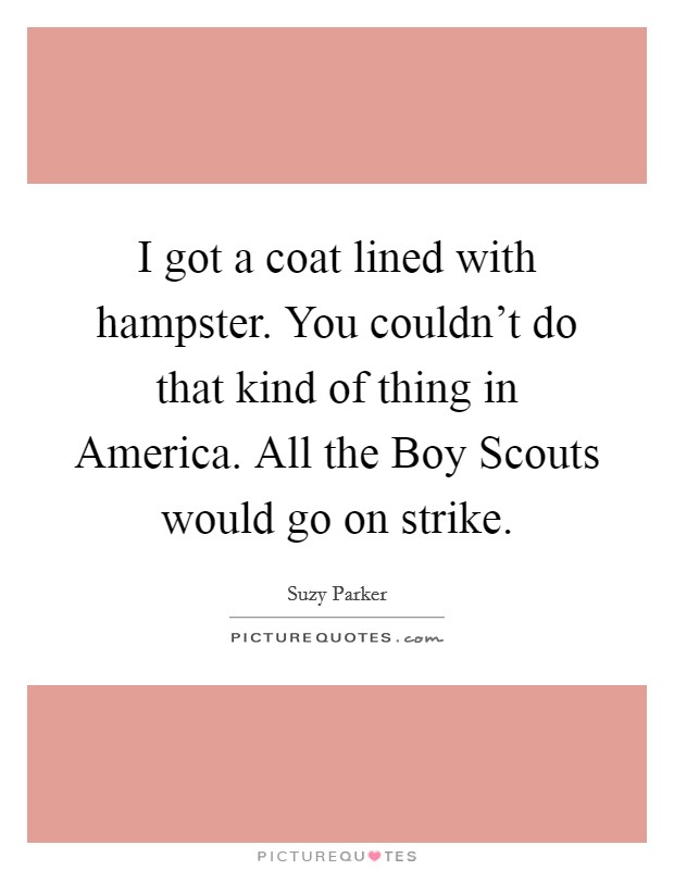 I got a coat lined with hampster. You couldn't do that kind of thing in America. All the Boy Scouts would go on strike Picture Quote #1