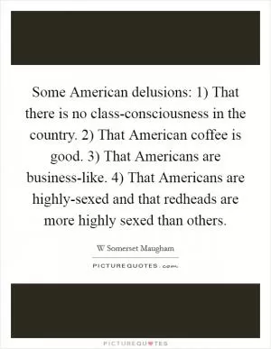 Some American delusions: 1) That there is no class-consciousness in the country. 2) That American coffee is good. 3) That Americans are business-like. 4) That Americans are highly-sexed and that redheads are more highly sexed than others Picture Quote #1