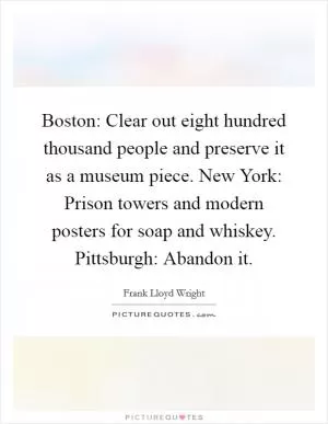 Boston: Clear out eight hundred thousand people and preserve it as a museum piece. New York: Prison towers and modern posters for soap and whiskey. Pittsburgh: Abandon it Picture Quote #1