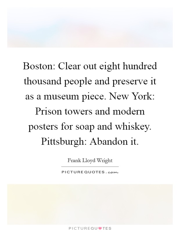 Boston: Clear out eight hundred thousand people and preserve it as a museum piece. New York: Prison towers and modern posters for soap and whiskey. Pittsburgh: Abandon it Picture Quote #1
