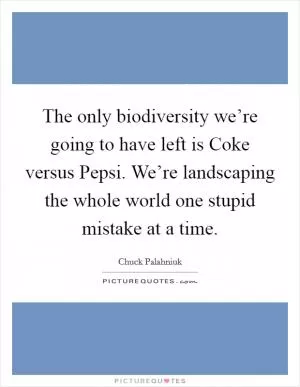The only biodiversity we’re going to have left is Coke versus Pepsi. We’re landscaping the whole world one stupid mistake at a time Picture Quote #1