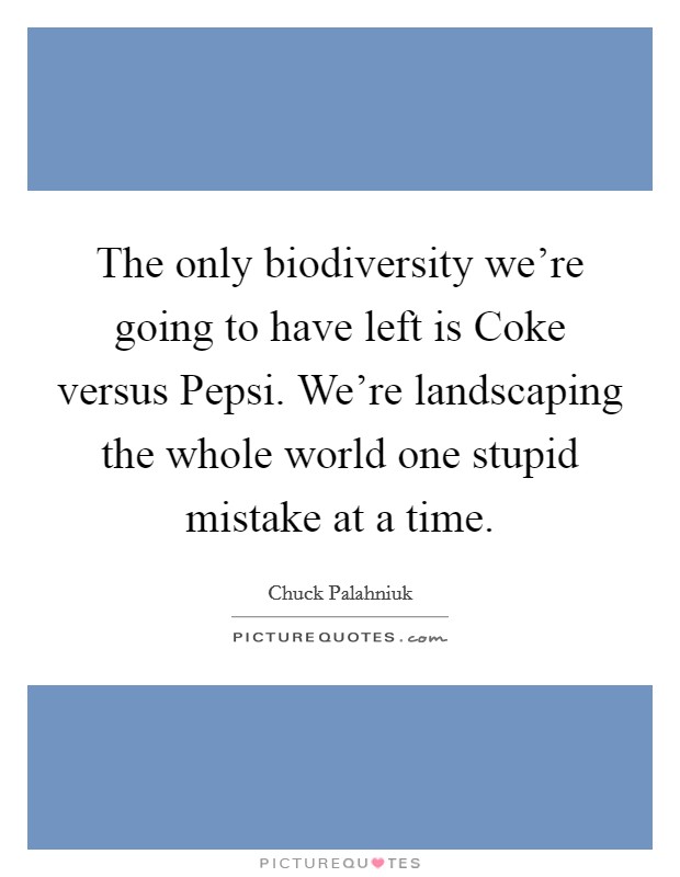 The only biodiversity we're going to have left is Coke versus Pepsi. We're landscaping the whole world one stupid mistake at a time Picture Quote #1