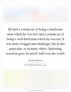 He had a certain air of being a handsome man-which he was not; and a certain air of being a well-bred man-which he was not. It was mere swagger and challenge; but in this particular, as in many others, blustering assertion goes for proof, half over the world Picture Quote #1