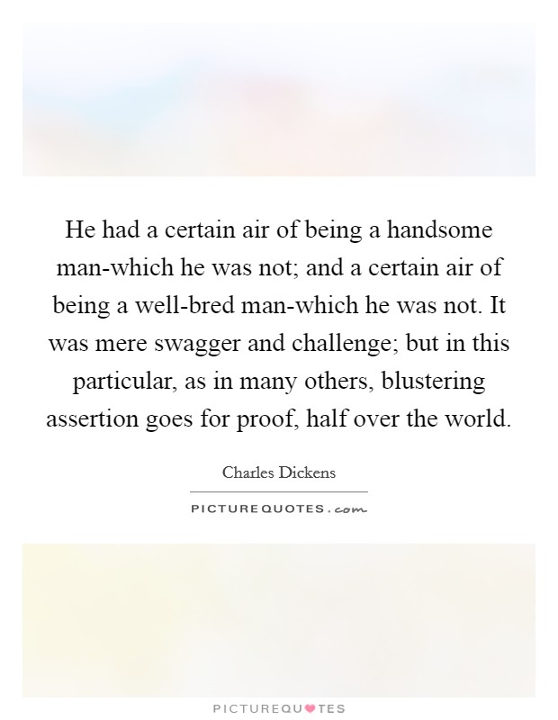 He had a certain air of being a handsome man-which he was not; and a certain air of being a well-bred man-which he was not. It was mere swagger and challenge; but in this particular, as in many others, blustering assertion goes for proof, half over the world Picture Quote #1