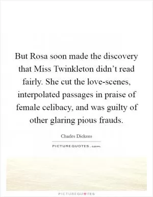 But Rosa soon made the discovery that Miss Twinkleton didn’t read fairly. She cut the love-scenes, interpolated passages in praise of female celibacy, and was guilty of other glaring pious frauds Picture Quote #1