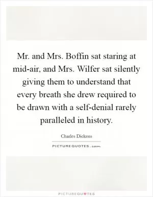 Mr. and Mrs. Boffin sat staring at mid-air, and Mrs. Wilfer sat silently giving them to understand that every breath she drew required to be drawn with a self-denial rarely paralleled in history Picture Quote #1