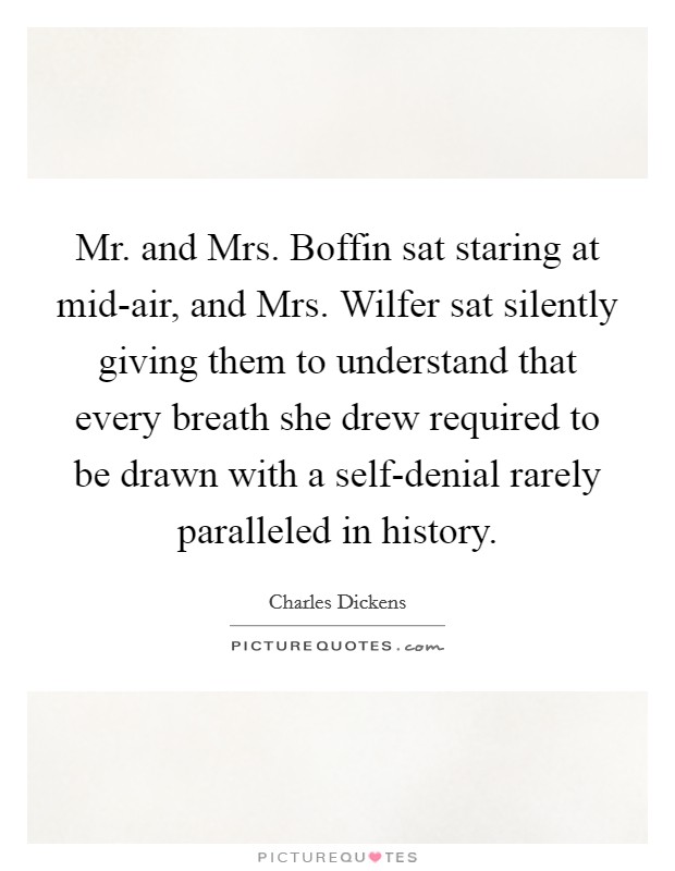 Mr. and Mrs. Boffin sat staring at mid-air, and Mrs. Wilfer sat silently giving them to understand that every breath she drew required to be drawn with a self-denial rarely paralleled in history Picture Quote #1