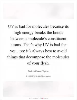 UV is bad for molecules because its high energy breaks the bonds between a molecule’s constituent atoms. That’s why UV is bad for you, too: it’s always best to avoid things that decompose the molecules of your flesh Picture Quote #1