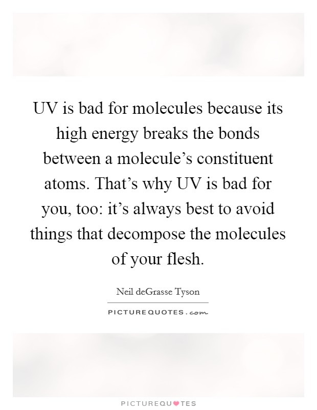 UV is bad for molecules because its high energy breaks the bonds between a molecule's constituent atoms. That's why UV is bad for you, too: it's always best to avoid things that decompose the molecules of your flesh Picture Quote #1